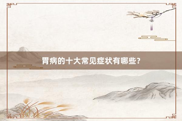 胃病的十大常见症状有哪些？