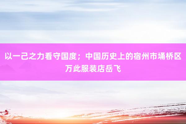 以一己之力看守国度；中国历史上的宿州市埇桥区万此服装店岳飞