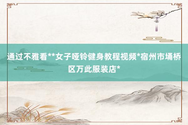 通过不雅看**女子哑铃健身教程视频*宿州市埇桥区万此服装店*