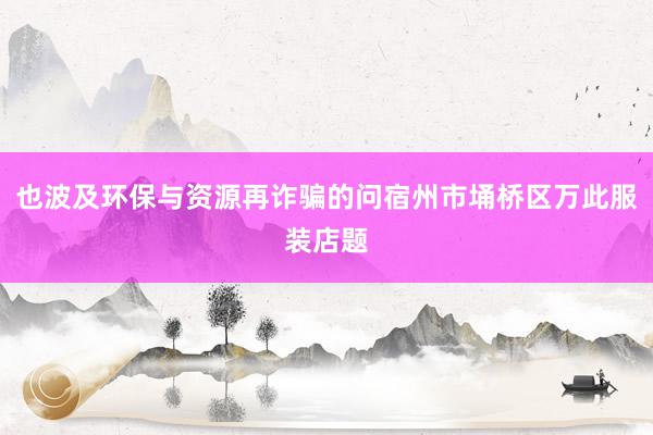 也波及环保与资源再诈骗的问宿州市埇桥区万此服装店题