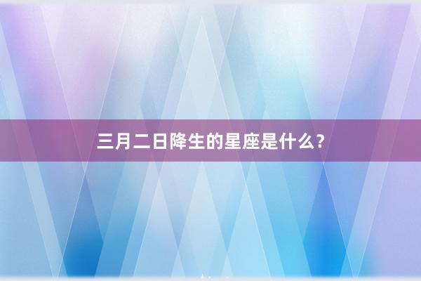 三月二日降生的星座是什么?